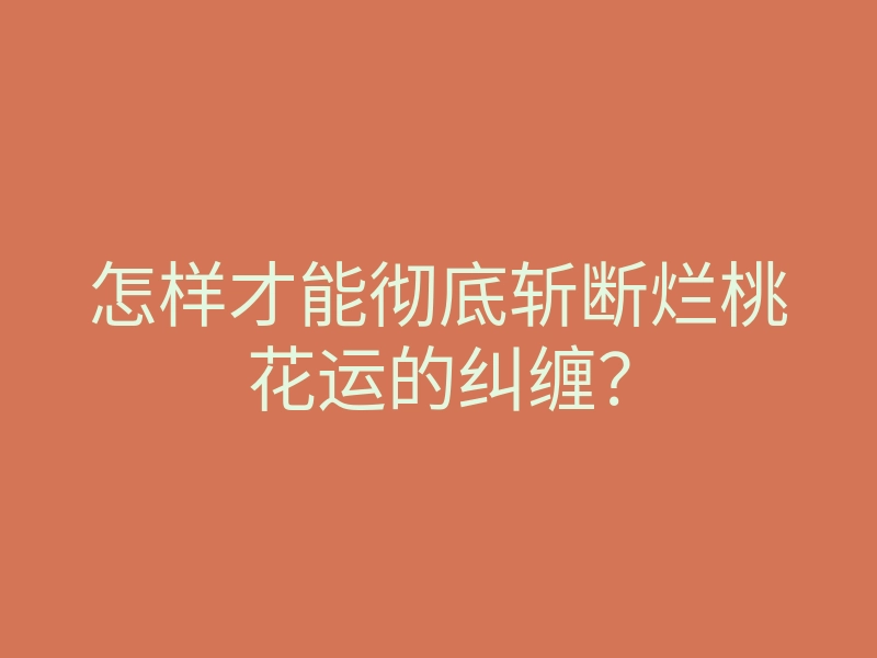 怎样才能彻底斩断烂桃花运的纠缠?