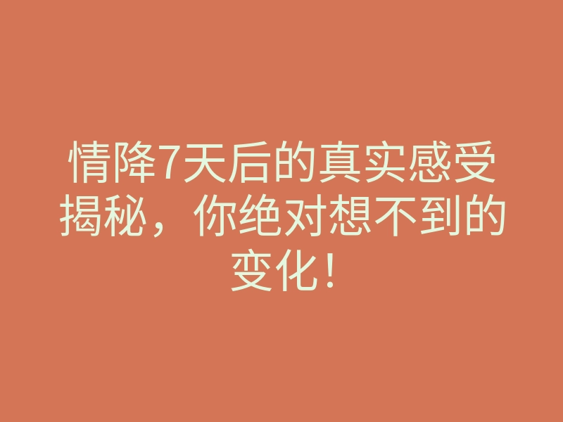 情降7天后的真实感受揭秘，你绝对想不到的变化！
