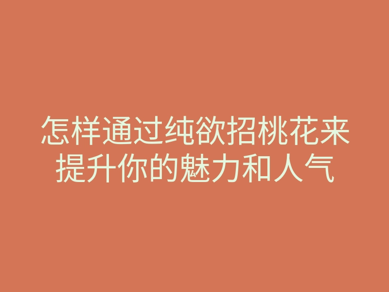 怎样通过纯欲招桃花来提升你的魅力和人气