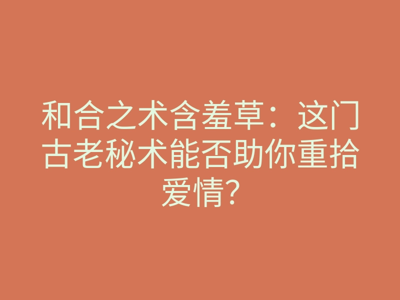 和合之术含羞草：这门古老秘术能否助你重拾爱情？