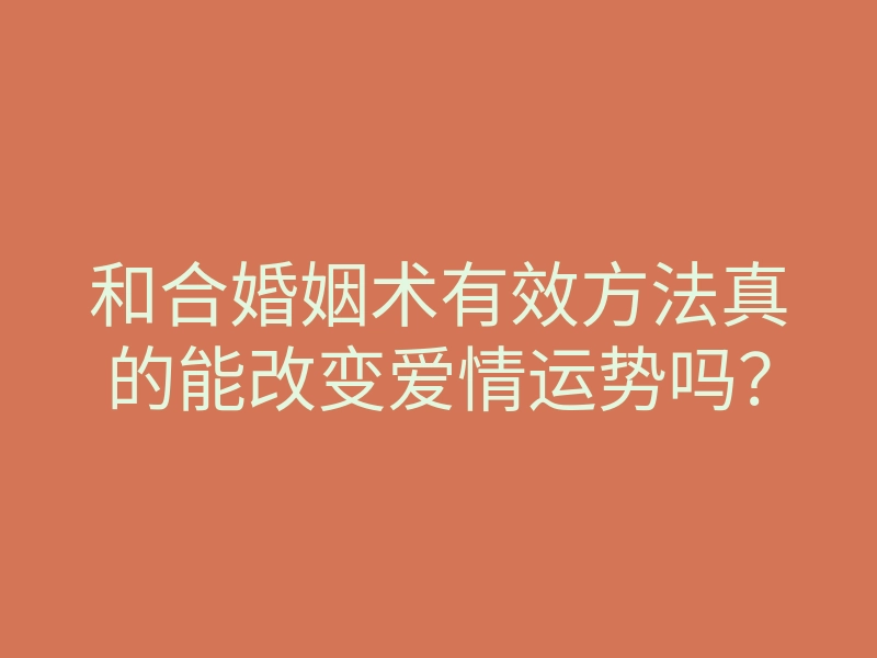 和合婚姻术有效方法真的能改变爱情运势吗?