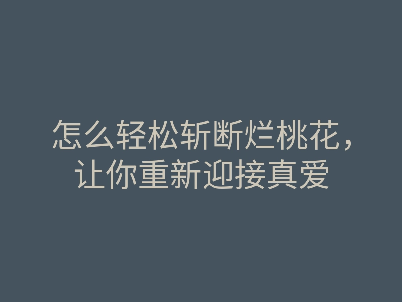怎么轻松斩断烂桃花，让你重新迎接真爱