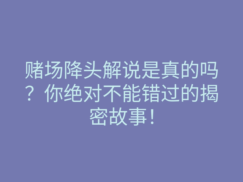 赌场降头解说是真的吗？你绝对不能错过的揭密故事！