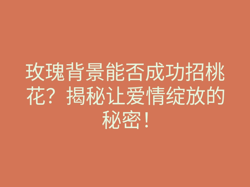 玫瑰背景能否成功招桃花?揭秘让爱情绽放的秘密!