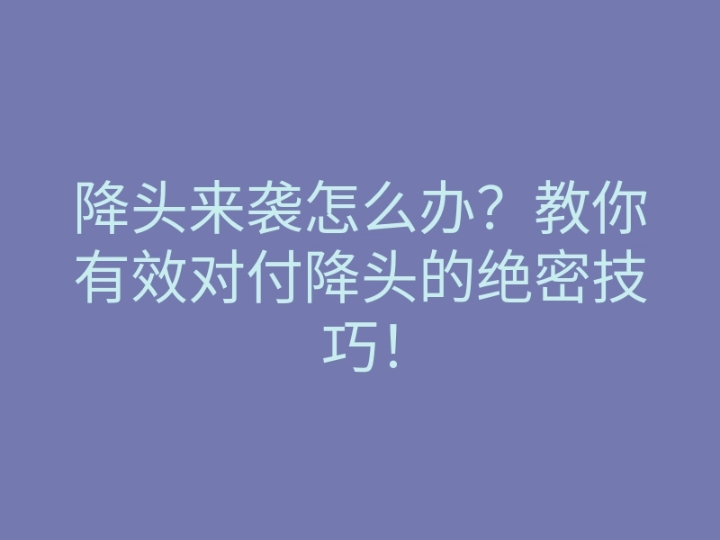 降头来袭怎么办?教你有效对付降头的绝密技巧!