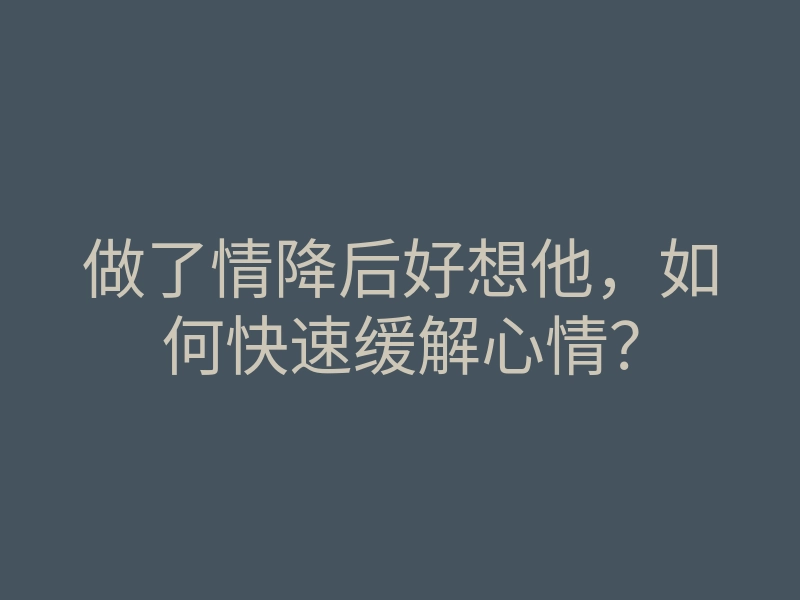 做了情降后好想他,如何快速缓解心情?