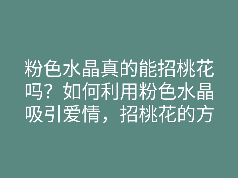 粉色水晶真的能招桃花吗？如何利用粉色水晶吸引爱情，招桃花的方法探讨