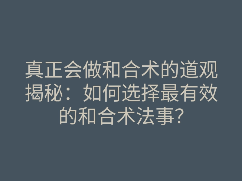 真正会做和合术的道观揭秘:如何选择最有效的和合术法事?
