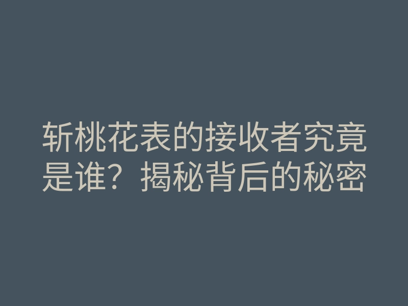 斩桃花表的接收者究竟是谁?揭秘背后的秘密