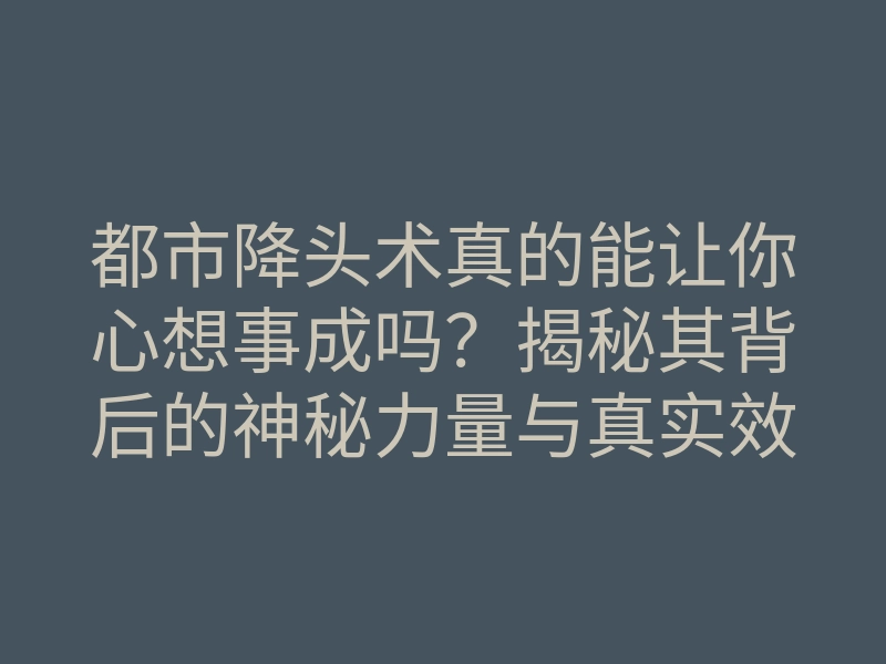 都市降头术真的能让你心想事成吗?揭秘其背后的神秘力量与真实效果!