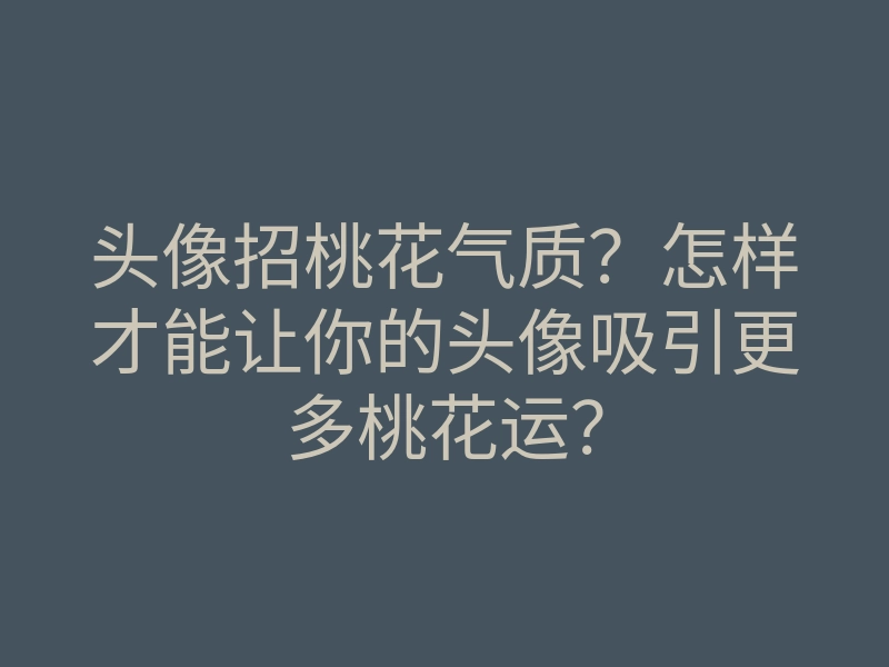 头像招桃花气质？怎样才能让你的头像吸引更多桃花运？