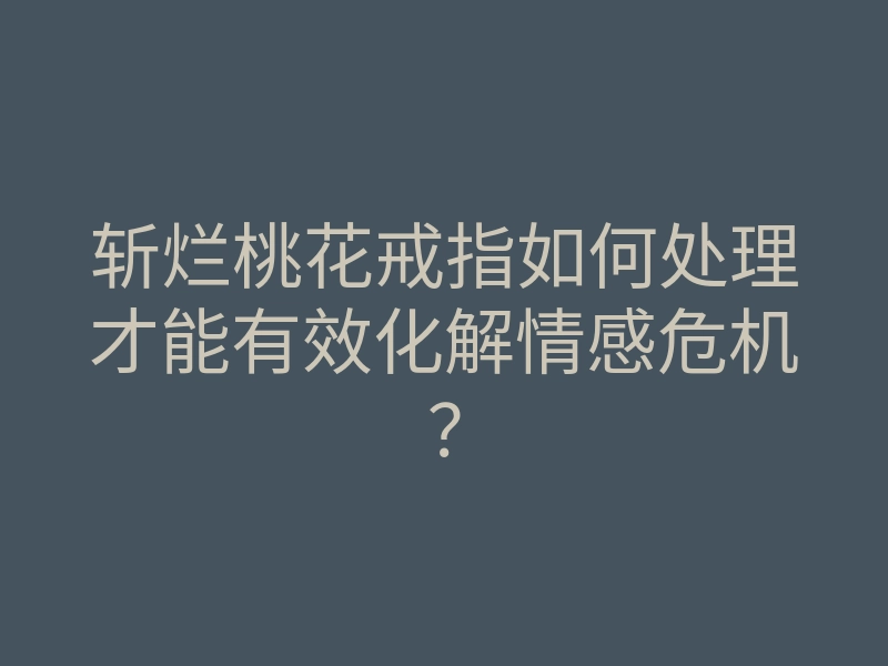 斩烂桃花戒指如何处理才能有效化解情感危机?