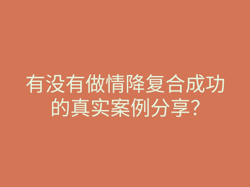 有没有做情降复合成功的真实案例分享?