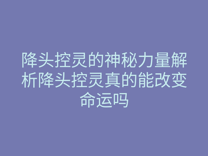 降头控灵的神秘力量解析降头控灵真的能改变命运吗