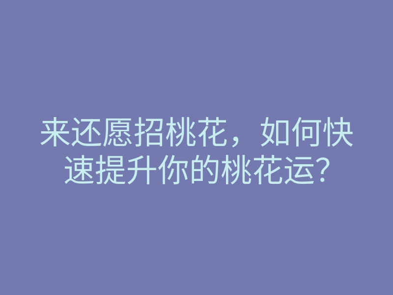 来还愿招桃花,如何快速提升你的桃花运?
