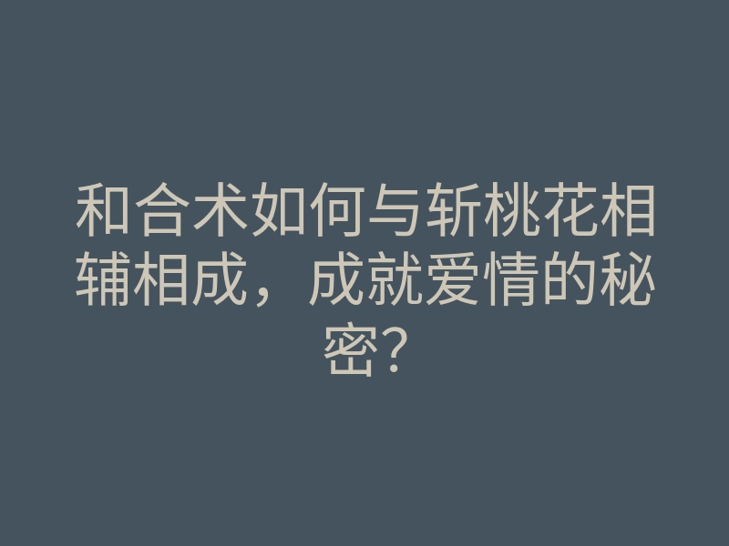 和合术如何与斩桃花相辅相成，成就爱情的秘密？