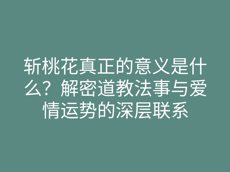 斩桃花真正的意义是什么?解密道教法事与爱情运势的深层联系