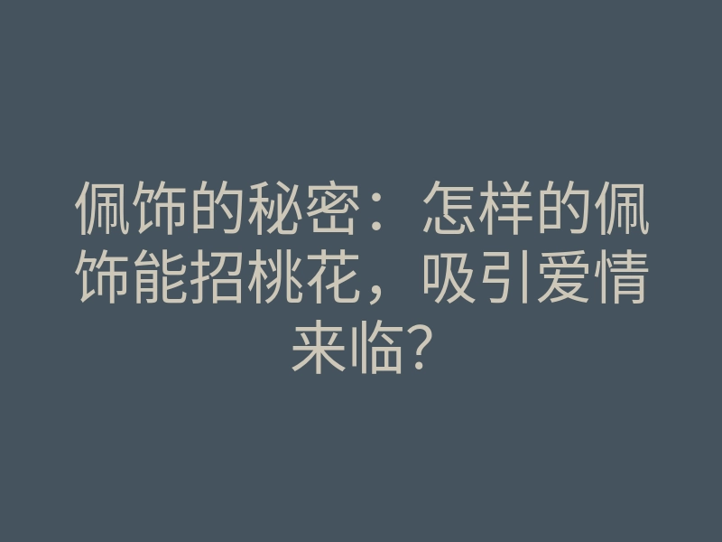 佩饰的秘密:怎样的佩饰能招桃花,吸引爱情来临?