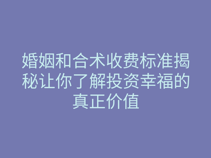 婚姻和合术收费标准揭秘让你了解投资幸福的真正价值
