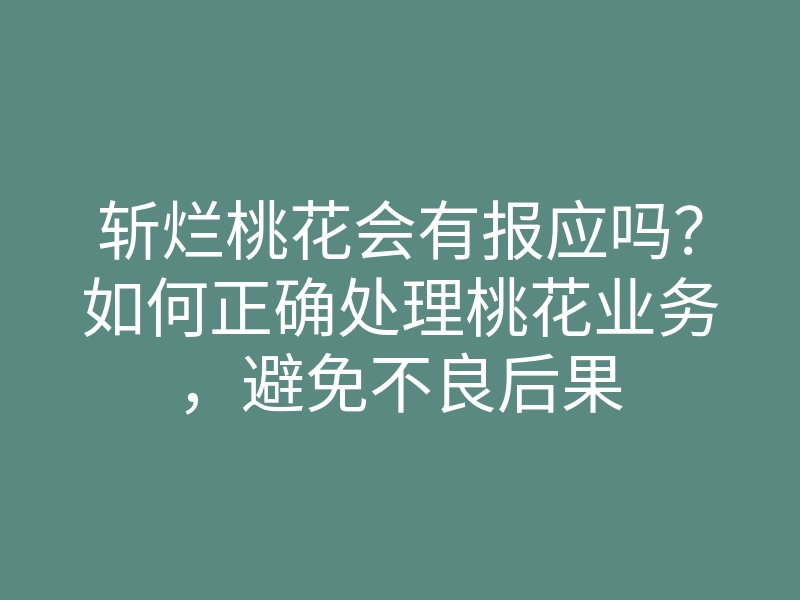 斩烂桃花会有报应吗?如何正确处理桃花业务,避免不良后果