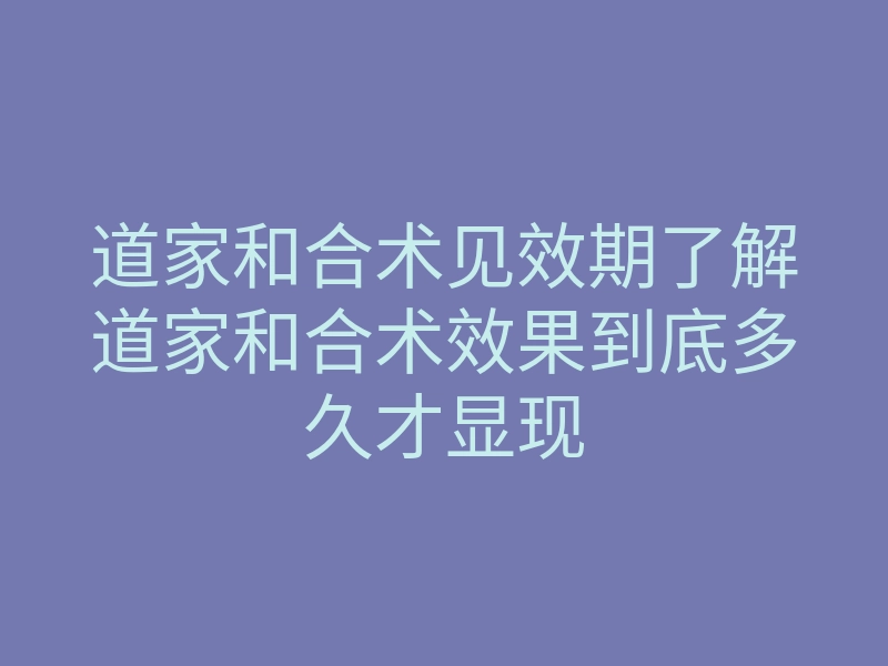 道家和合术见效期了解道家和合术效果到底多久才显现