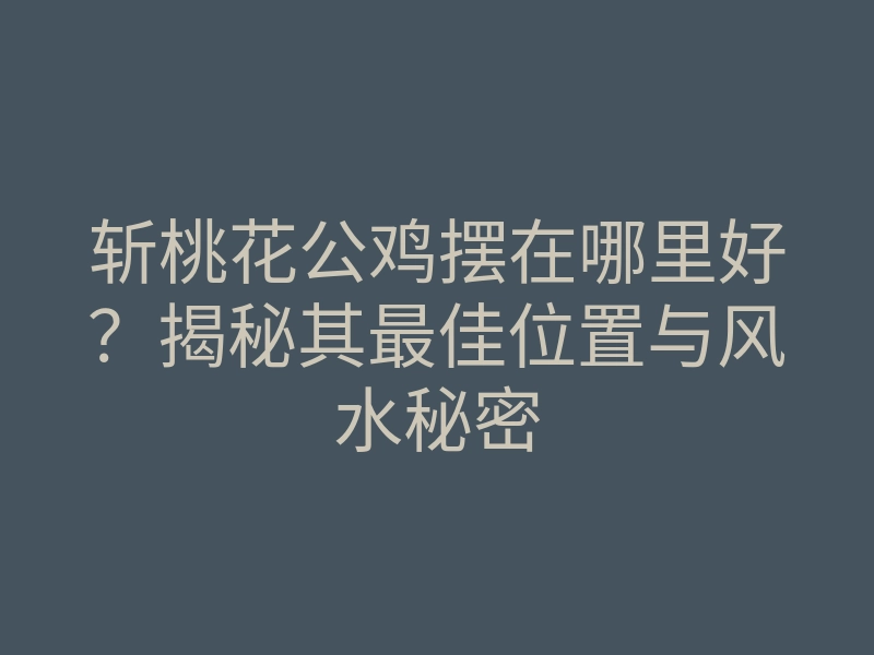 斩桃花公鸡摆在哪里好？揭秘其最佳位置与风水秘密