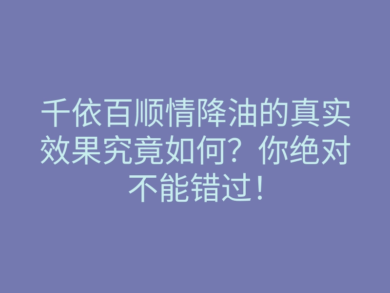 千依百顺情降油的真实效果究竟如何?你绝对不能错过!