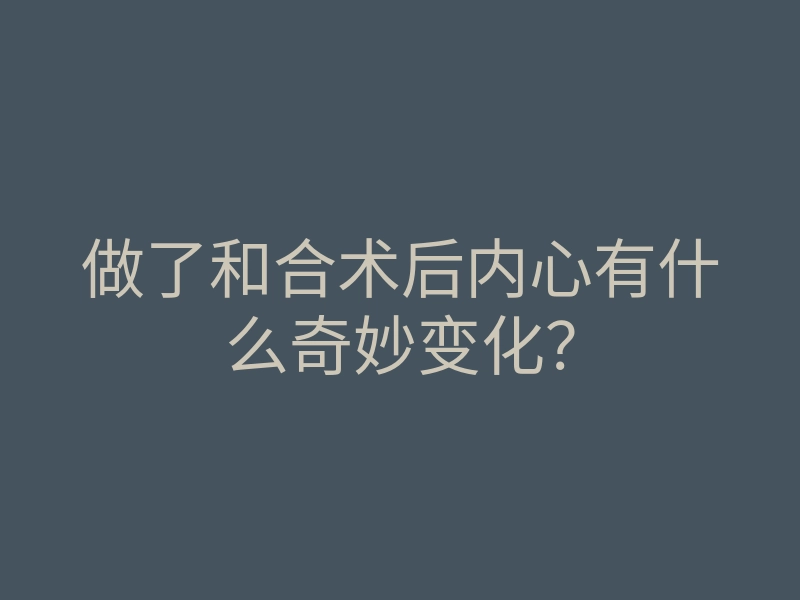 做了和合术后内心有什么奇妙变化？