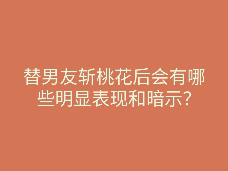 替男友斩桃花后会有哪些明显表现和暗示?