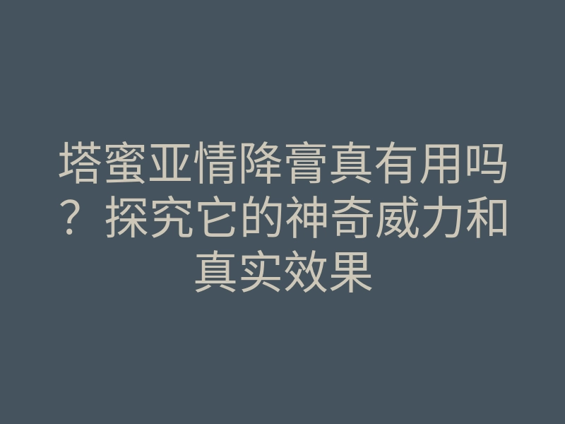 塔蜜亚情降膏真有用吗?探究它的神奇威力和真实效果