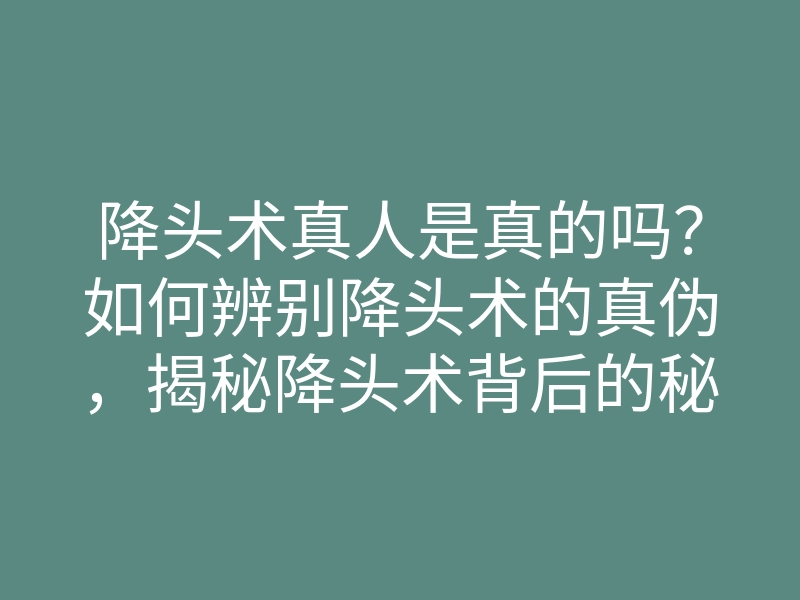 降头术真人是真的吗？如何辨别降头术的真伪，揭秘降头术背后的秘密