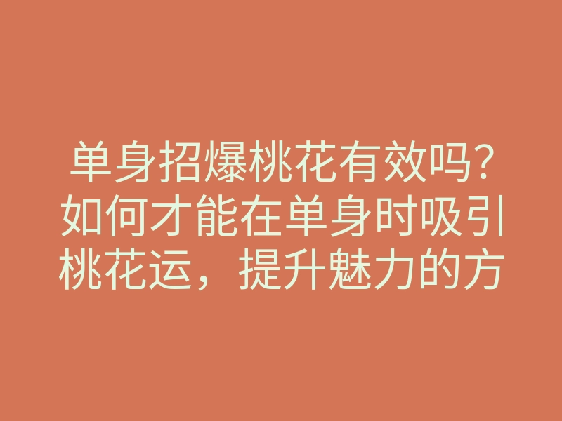 单身招爆桃花有效吗?如何才能在单身时吸引桃花运,提升魅力的方法