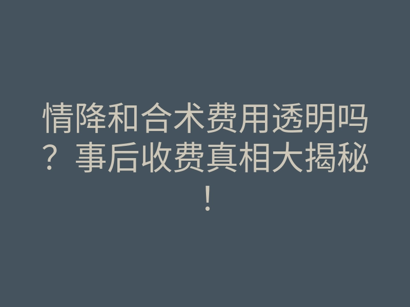 情降和合术费用透明吗?事后收费真相大揭秘!