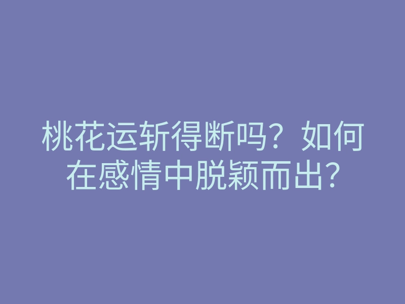 桃花运斩得断吗?如何在感情中脱颖而出?