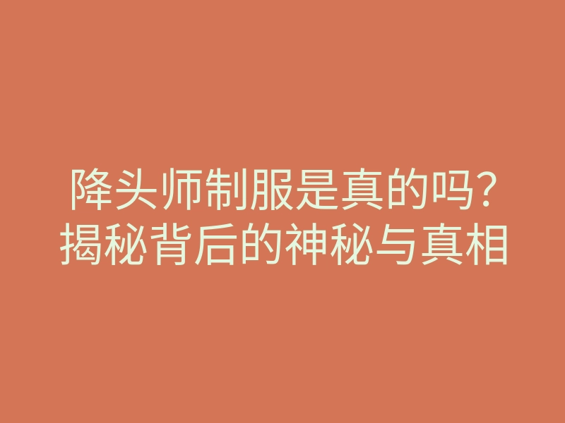 降头师制服是真的吗?揭秘背后的神秘与真相