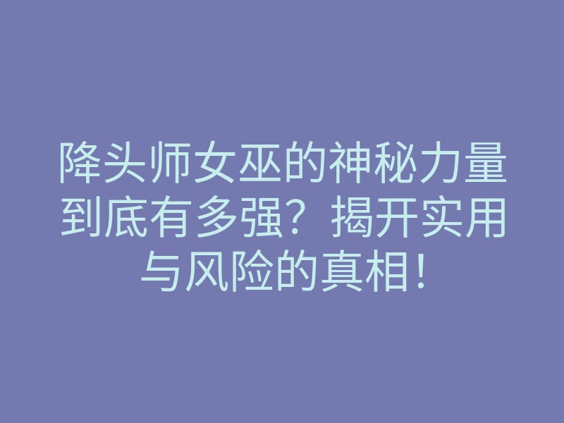 降头师女巫的神秘力量到底有多强?揭开实用与风险的真相!