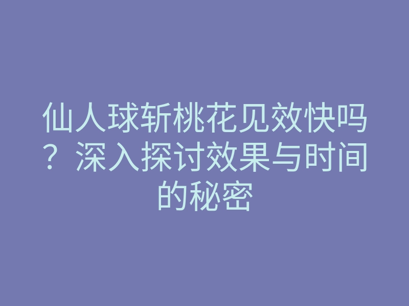仙人球斩桃花见效快吗?深入探讨效果与时间的秘密