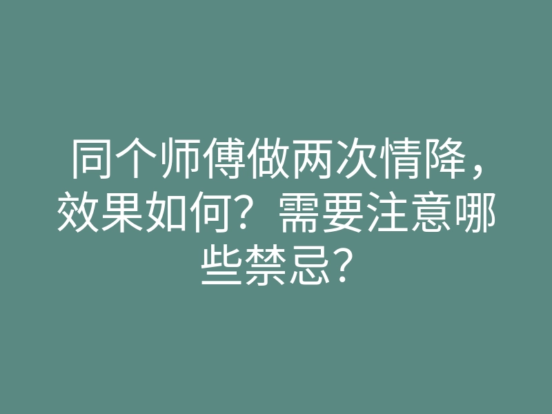 同个师傅做两次情降,效果如何?需要注意哪些禁忌?