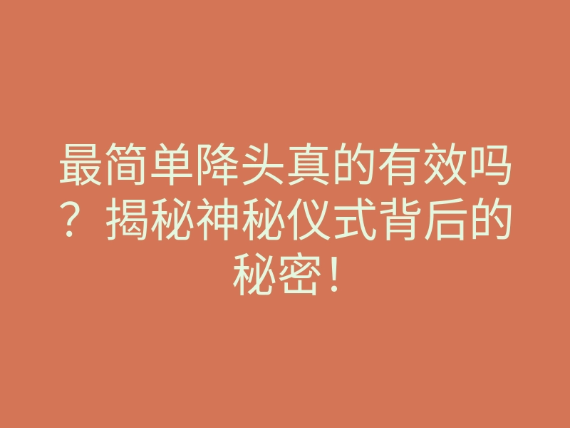 最简单降头真的有效吗?揭秘神秘仪式背后的秘密!
