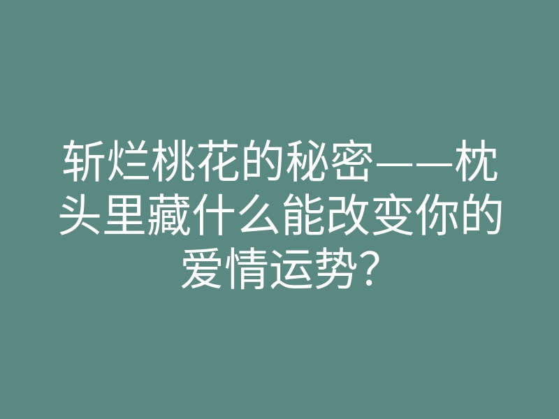 斩烂桃花的秘密——枕头里藏什么能改变你的爱情运势?