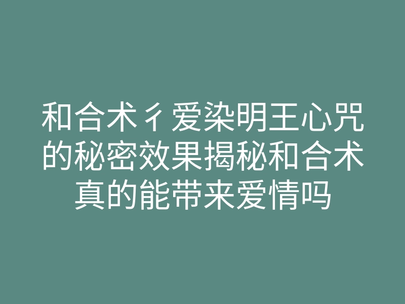 和合术彳爱染明王心咒的秘密效果揭秘和合术真的能带来爱情吗