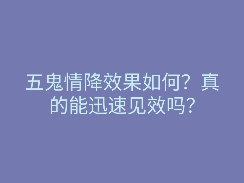 五鬼情降效果如何?真的能迅速见效吗?