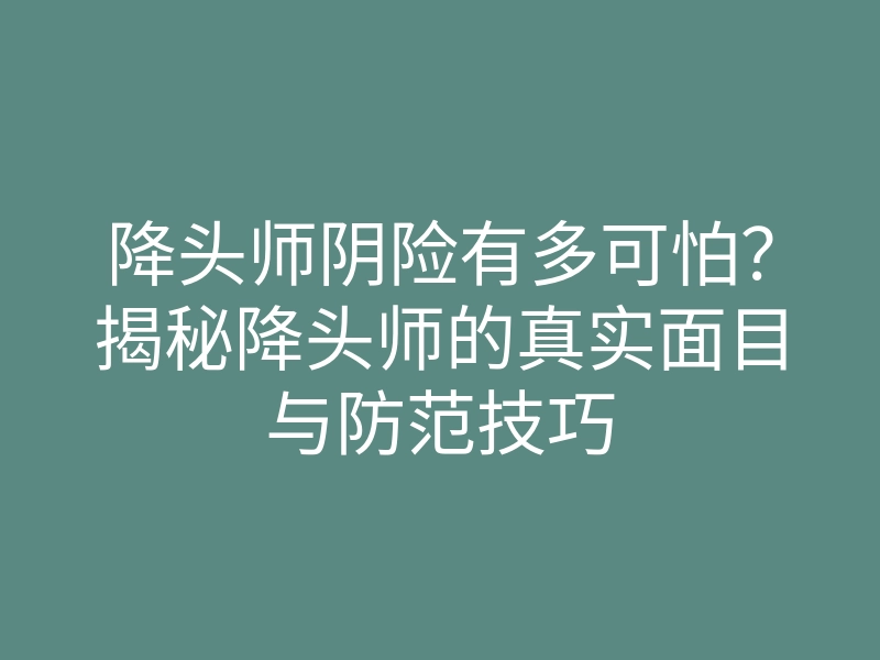 降头师阴险有多可怕?揭秘降头师的真实面目与防范技巧