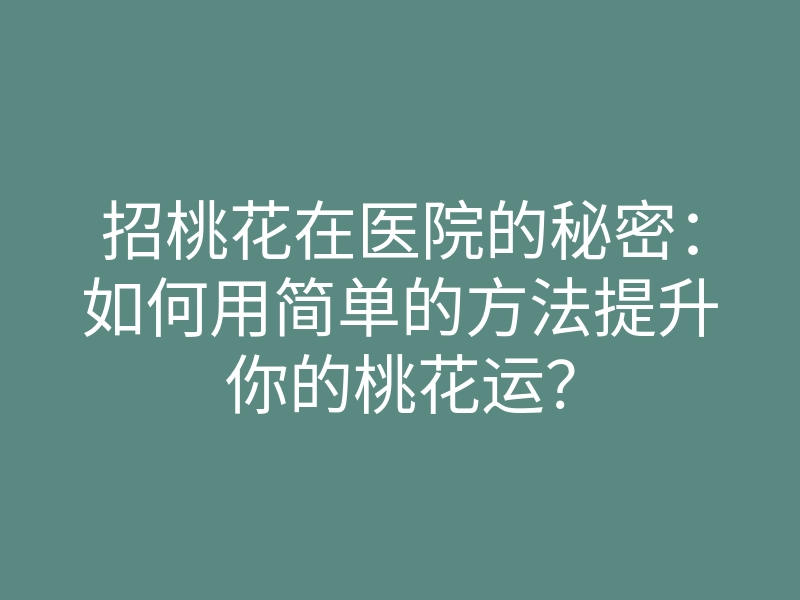 招桃花在医院的秘密:如何用简单的方法提升你的桃花运?