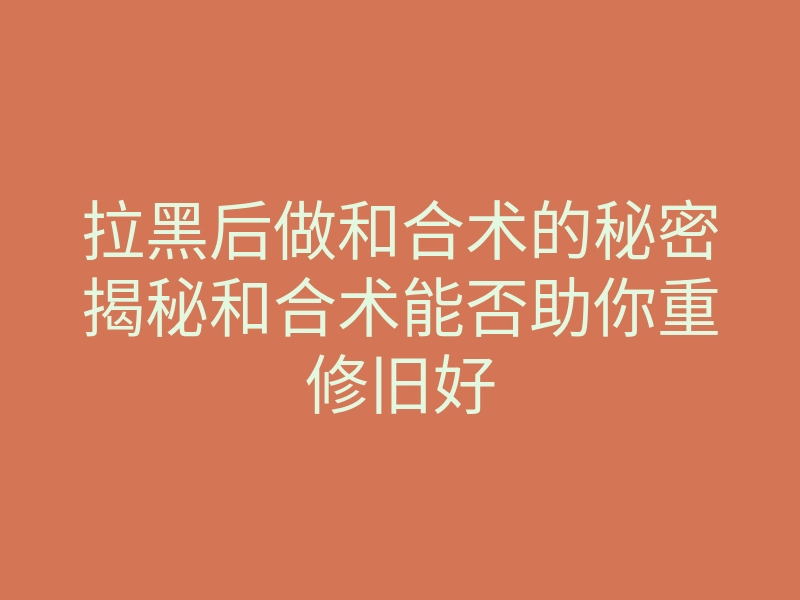 拉黑后做和合术的秘密揭秘和合术能否助你重修旧好