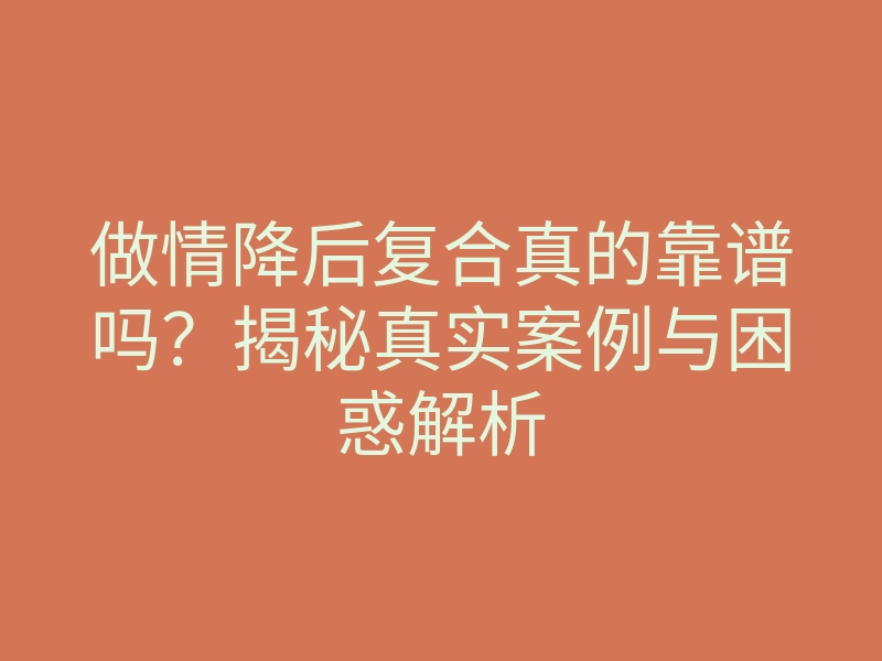 做情降后复合真的靠谱吗?揭秘真实案例与困惑解析