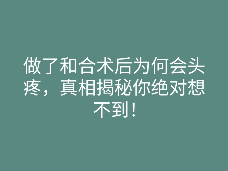 做了和合术后为何会头疼,真相揭秘你绝对想不到!