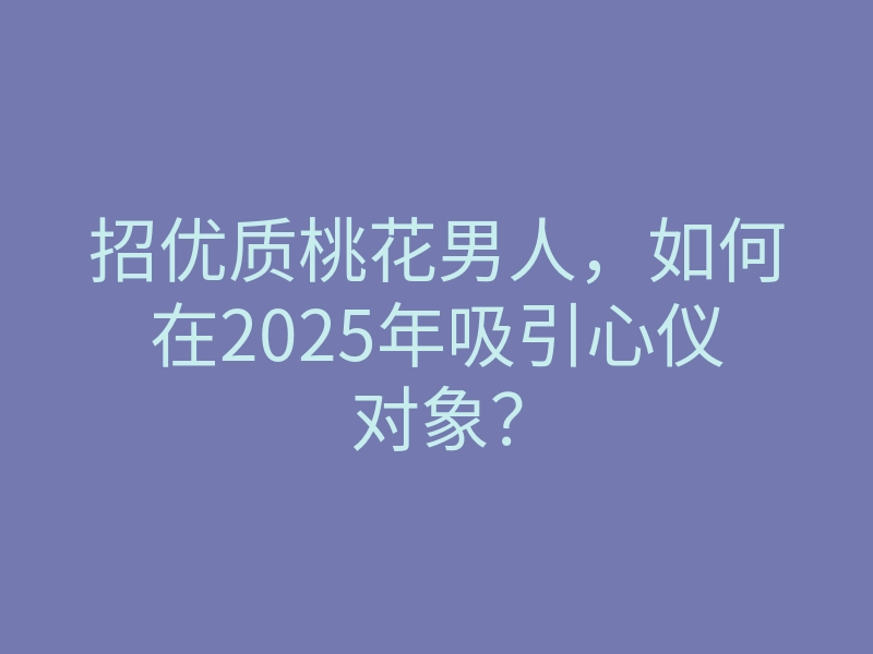 招优质桃花男人,如何在2025年吸引心仪对象?