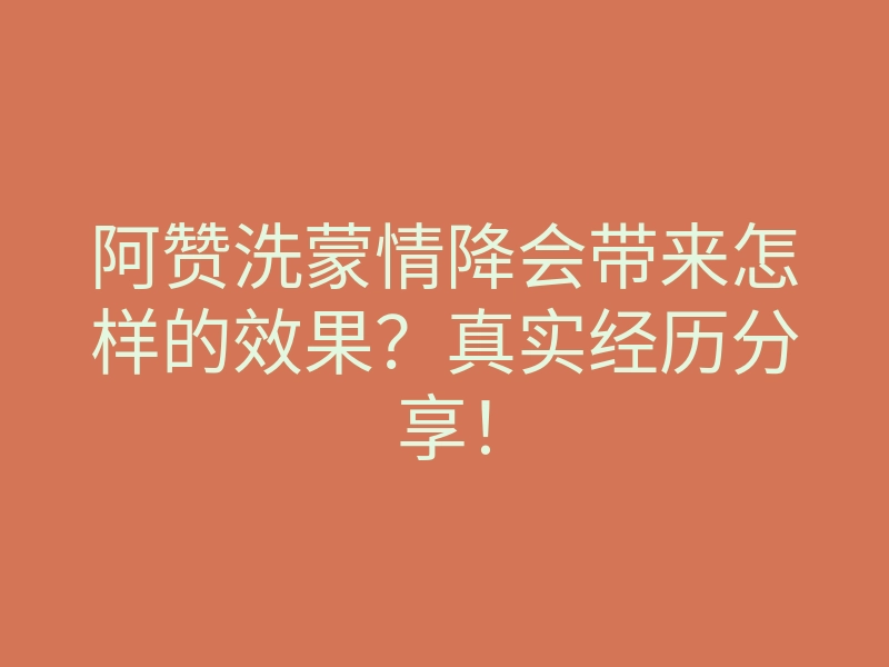 阿赞洗蒙情降会带来怎样的效果?真实经历分享!