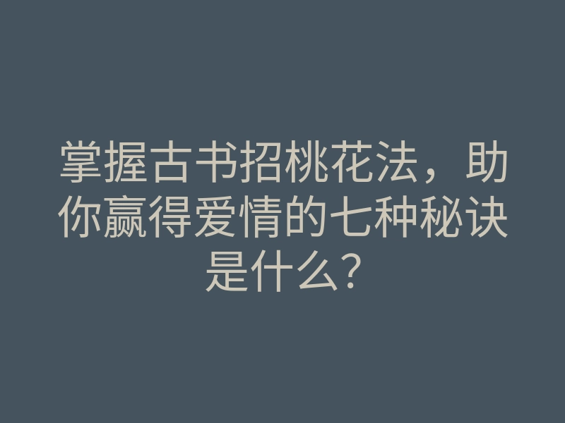 掌握古书招桃花法,助你赢得爱情的七种秘诀是什么?